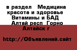  в раздел : Медицина, красота и здоровье » Витамины и БАД . Алтай респ.,Горно-Алтайск г.